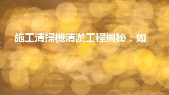 施工清掃機清淤工程揭秘：如何有效提升水體質(zhì)量與生態(tài)修復？